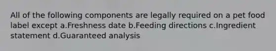 All of the following components are legally required on a pet food label except a.Freshness date b.Feeding directions c.Ingredient statement d.Guaranteed analysis