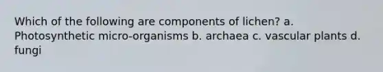 Which of the following are components of lichen? a. Photosynthetic micro-organisms b. archaea c. vascular plants d. fungi