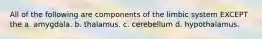 All of the following are components of the limbic system EXCEPT the a. amygdala. b. thalamus. c. cerebellum d. hypothalamus.