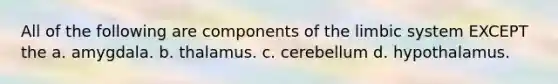 All of the following are components of the limbic system EXCEPT the a. amygdala. b. thalamus. c. cerebellum d. hypothalamus.