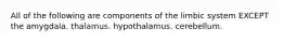 All of the following are components of the limbic system EXCEPT the amygdala. thalamus. hypothalamus. cerebellum.