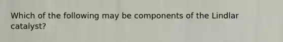 Which of the following may be components of the Lindlar catalyst?