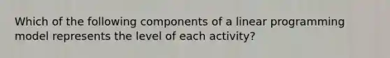 Which of the following components of a linear programming model represents the level of each activity?