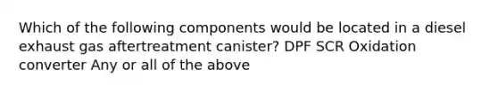 Which of the following components would be located in a diesel exhaust gas aftertreatment canister? DPF SCR Oxidation converter Any or all of the above