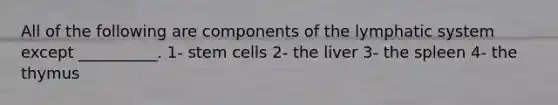 All of the following are components of the lymphatic system except __________. 1- stem cells 2- the liver 3- the spleen 4- the thymus