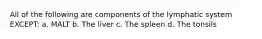 All of the following are components of the lymphatic system EXCEPT: a. MALT b. The liver c. The spleen d. The tonsils