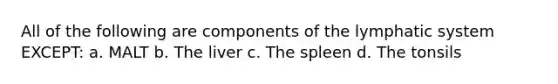 All of the following are components of the lymphatic system EXCEPT: a. MALT b. The liver c. The spleen d. The tonsils