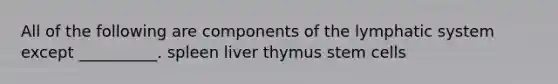 All of the following are components of the lymphatic system except __________. spleen liver thymus stem cells