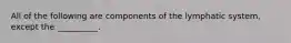 All of the following are components of the lymphatic system, except the __________.