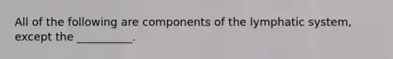 All of the following are components of the lymphatic system, except the __________.