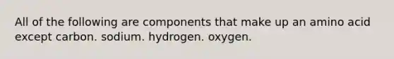 All of the following are components that make up an amino acid except carbon. sodium. hydrogen. oxygen.