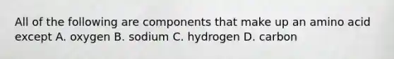 All of the following are components that make up an amino acid except A. oxygen B. sodium C. hydrogen D. carbon