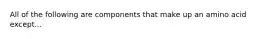 All of the following are components that make up an amino acid except...