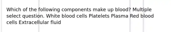 Which of the following components make up blood? Multiple select question. White blood cells Platelets Plasma Red blood cells Extracellular fluid