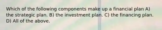 Which of the following components make up a financial plan A) the strategic plan. B) the investment plan. C) the financing plan. D) All of the above.