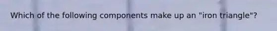 Which of the following components make up an "iron triangle"?