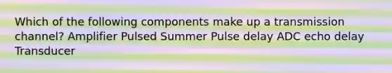 Which of the following components make up a transmission channel? Amplifier Pulsed Summer Pulse delay ADC echo delay Transducer