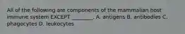 All of the following are components of the mammalian host immune system EXCEPT ________. A. antigens B. antibodies C. phagocytes D. leukocytes