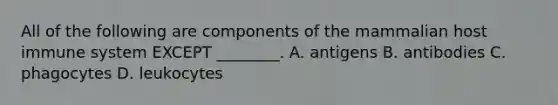 All of the following are components of the mammalian host immune system EXCEPT ________. A. antigens B. antibodies C. phagocytes D. leukocytes