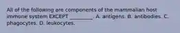 All of the following are components of the mammalian host immune system EXCEPT _________. A. antigens. B. antibodies. C. phagocytes. D. leukocytes.