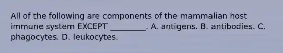 All of the following are components of the mammalian host immune system EXCEPT _________. A. antigens. B. antibodies. C. phagocytes. D. leukocytes.