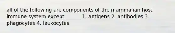 all of the following are components of the mammalian host immune system except ______ 1. antigens 2. antibodies 3. phagocytes 4. leukocytes