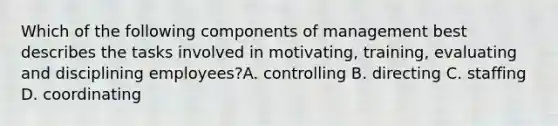 Which of the following components of management best describes the tasks involved in motivating, training, evaluating and disciplining employees?A. controlling B. directing C. staffing D. coordinating