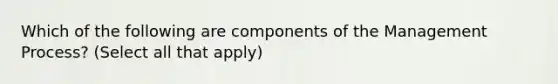 Which of the following are components of the Management Process? (Select all that apply)