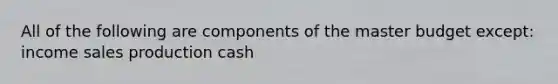 All of the following are components of the master budget except: income sales production cash