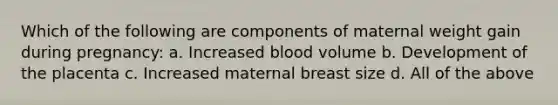 Which of the following are components of maternal weight gain during pregnancy: a. Increased blood volume b. Development of the placenta c. Increased maternal breast size d. All of the above