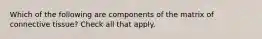 Which of the following are components of the matrix of connective tissue? Check all that apply.