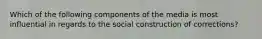 Which of the following components of the media is most influential in regards to the social construction of corrections?