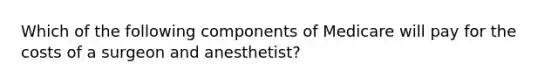 Which of the following components of Medicare will pay for the costs of a surgeon and anesthetist?