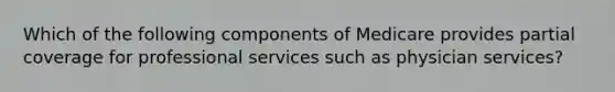 Which of the following components of Medicare provides partial coverage for professional services such as physician services?