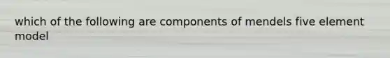 which of the following are components of mendels five element model