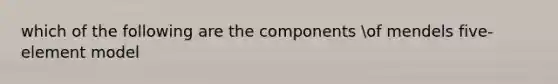 which of the following are the components of mendels five- element model