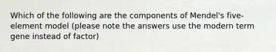 Which of the following are the components of Mendel's five-element model (please note the answers use the modern term gene instead of factor)