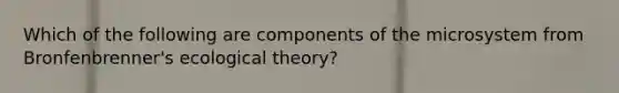 Which of the following are components of the microsystem from Bronfenbrenner's ecological theory?