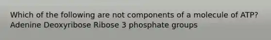 Which of the following are not components of a molecule of ATP? Adenine Deoxyribose Ribose 3 phosphate groups