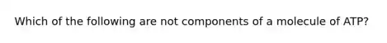 Which of the following are not components of a molecule of ATP?