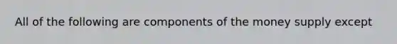 All of the following are components of the money supply except