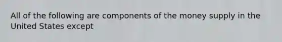 All of the following are components of the money supply in the United States except