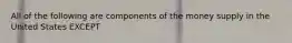 All of the following are components of the money supply in the United States EXCEPT