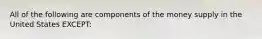 All of the following are components of the money supply in the United States EXCEPT: