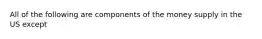 All of the following are components of the money supply in the US except