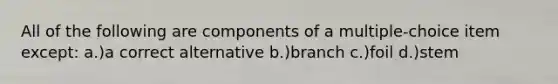 All of the following are components of a multiple-choice item except: a.)a correct alternative b.)branch c.)foil d.)stem