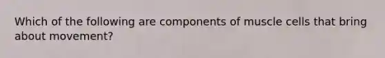 Which of the following are components of muscle cells that bring about movement?