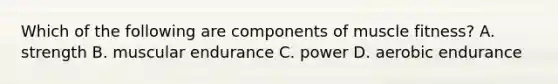 Which of the following are components of muscle fitness? A. strength B. muscular endurance C. power D. aerobic endurance