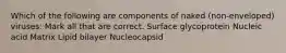 Which of the following are components of naked (non-enveloped) viruses: Mark all that are correct. Surface glycoprotein Nucleic acid Matrix Lipid bilayer Nucleocapsid