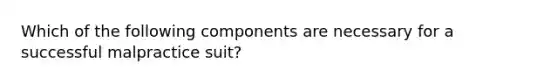 Which of the following components are necessary for a successful malpractice suit?